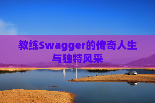 教练Swagger的传奇人生与独特风采